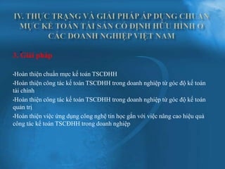 . pháp
3. Giải

•Hoàn  thiện chuẩn mực kế toán TSCĐHH
•Hoàn thiện công tác kế toán TSCĐHH trong doanh nghiệp từ góc độ kế toán
tài chính
•Hoàn thiện công tác kế toán TSCĐHH trong doanh nghiệp từ góc độ kế toán
quản trị
•Hoàn thiện việc ứng dụng công nghệ tin học gắn với việc nâng cao hiệu quả
công tác kế toán TSCĐHH trong doanh nghiệp
 
