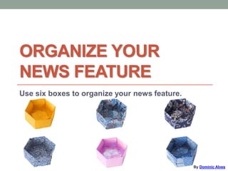 ORGANIZE YOUR
NEWS FEATURE
Use six boxes to organize your news feature.
By Dominic Alves
 