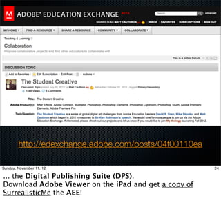 http://edexchange.adobe.com/posts/04f00110ea

Sunday, November 11, 12                                24

... the Digital Publishing Suite (DPS).
Download Adobe Viewer on the iPad and get a copy of
SurrealisticMe the AEE!
 