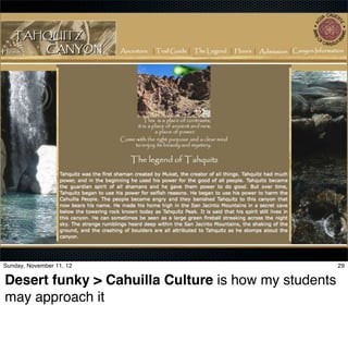Sunday, November 11, 12                              29

Desert funky > Cahuilla Culture is how my students
may approach it
 