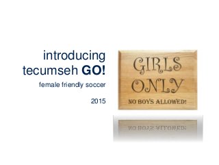 introducing
tecumseh GO!
female friendly soccer
2015
 