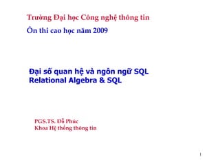 1
Trường Đại học Công nghệ thông tin
Ôn thi cao học năm 2009
Đại số quan hệ và ngôn ngữ SQL
Relational Algebra & SQL
PGS.TS. Đỗ Phúc
Khoa Hệ thống thông tin
 