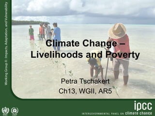 Climate Change –
Livelihoods and Poverty
Petra Tschakert
Ch13, WGII, AR5
 