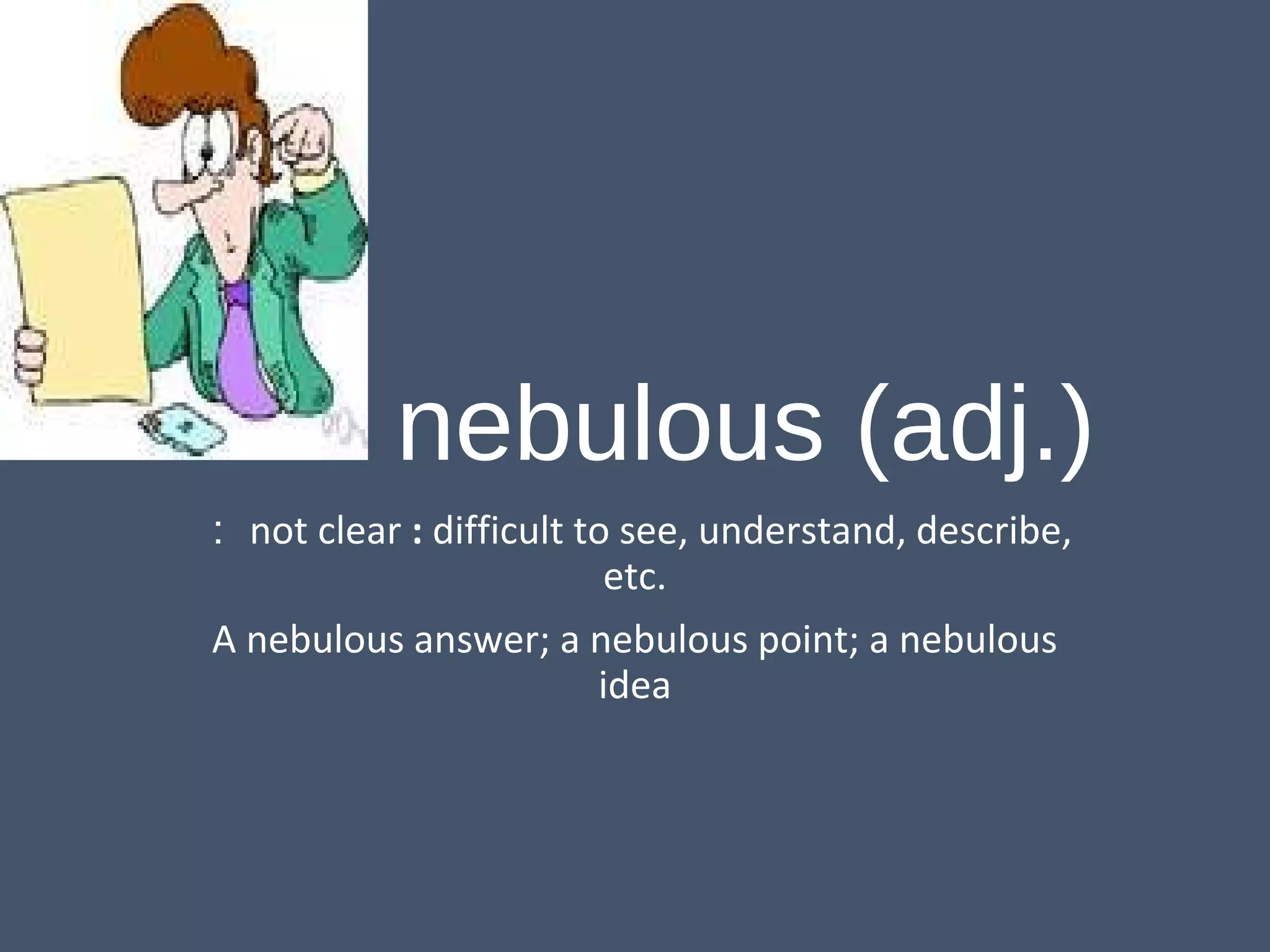 nebulous (adj.) 
：not clear : difficult to see, understand, describe, 
etc. 
A nebulous answer; a nebulous point; a nebulous 
idea 
 