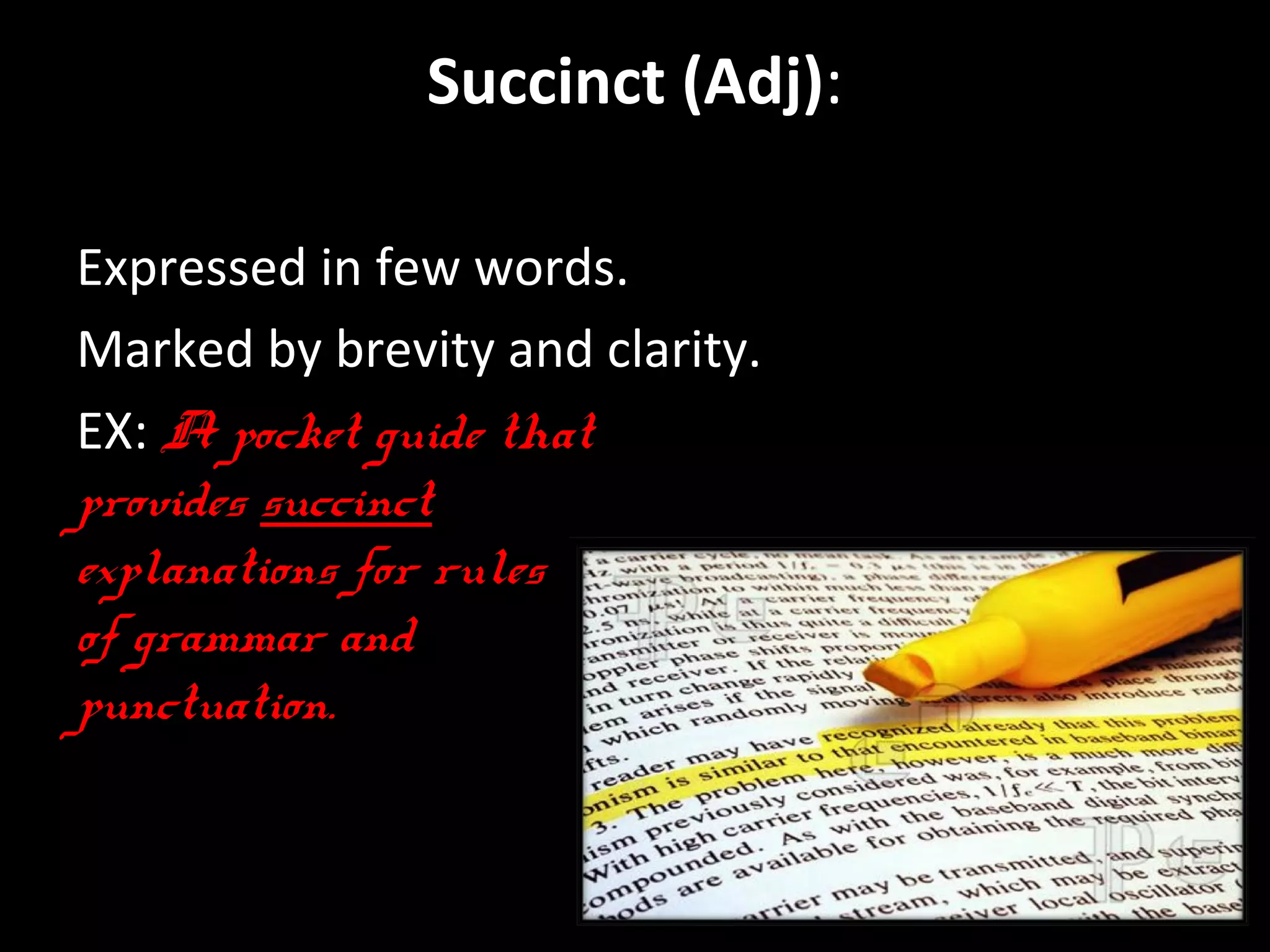 Succinct (Adj): 
Expressed in few words. 
Marked by brevity and clarity. 
EX: A pocket guide that 
provides succinct 
explanations for rules 
of grammar and 
punctuation. 
By Hussain Alawa. 
 