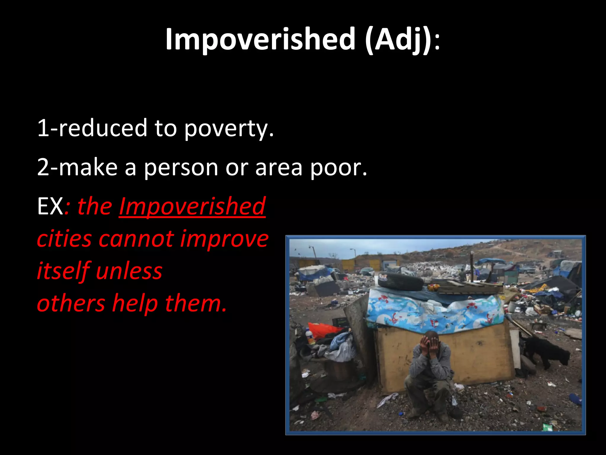Impoverished (Adj): 
1-reduced to poverty. 
2-make a person or area poor. 
EX: the Impoverished 
cities cannot improve 
itself unless 
others help them. 
By Hussain Alawa. 
 