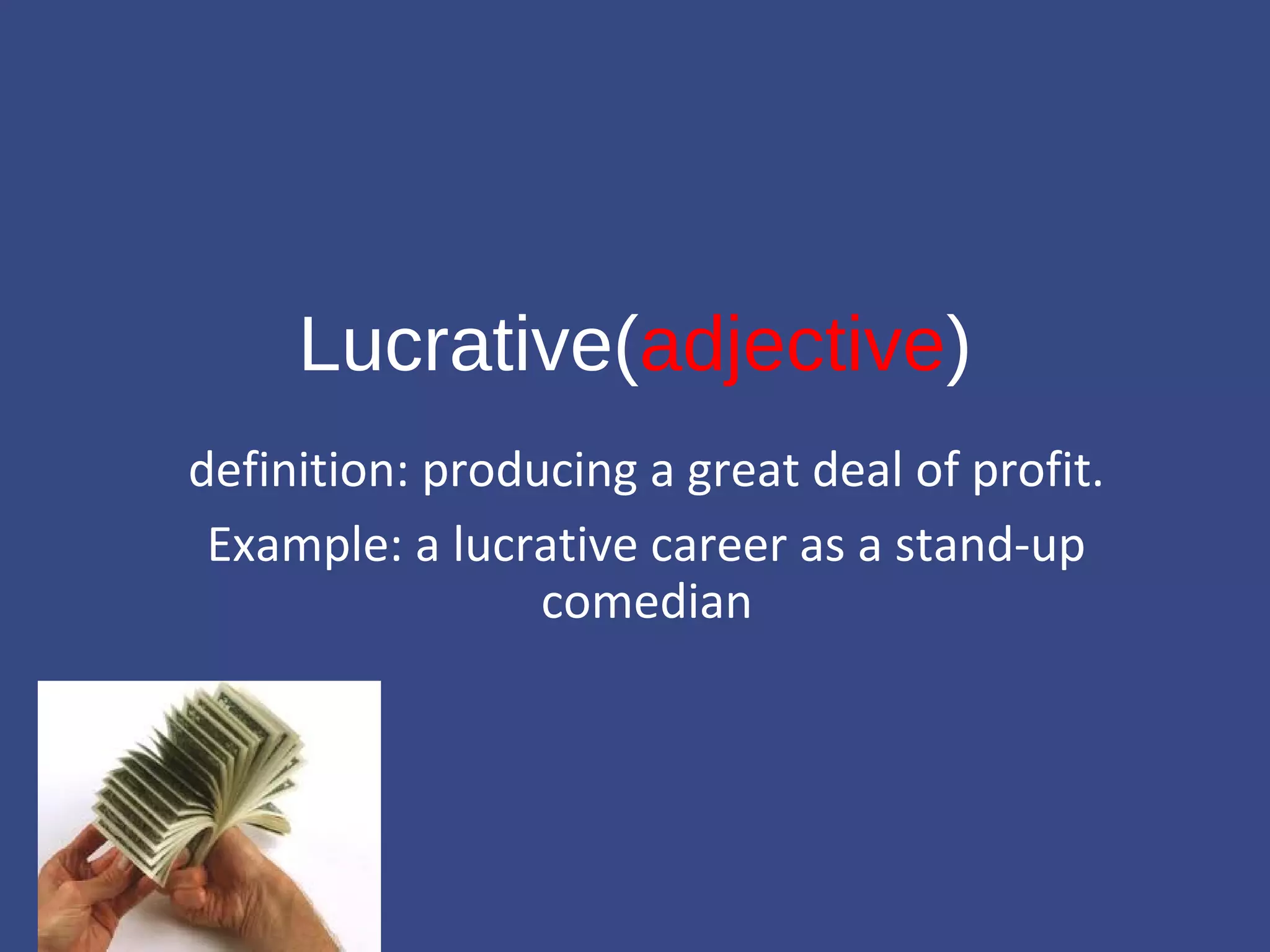 Lucrative(adjective) 
definition: producing a great deal of profit. 
Example: a lucrative career as a stand-up 
comedian 
 