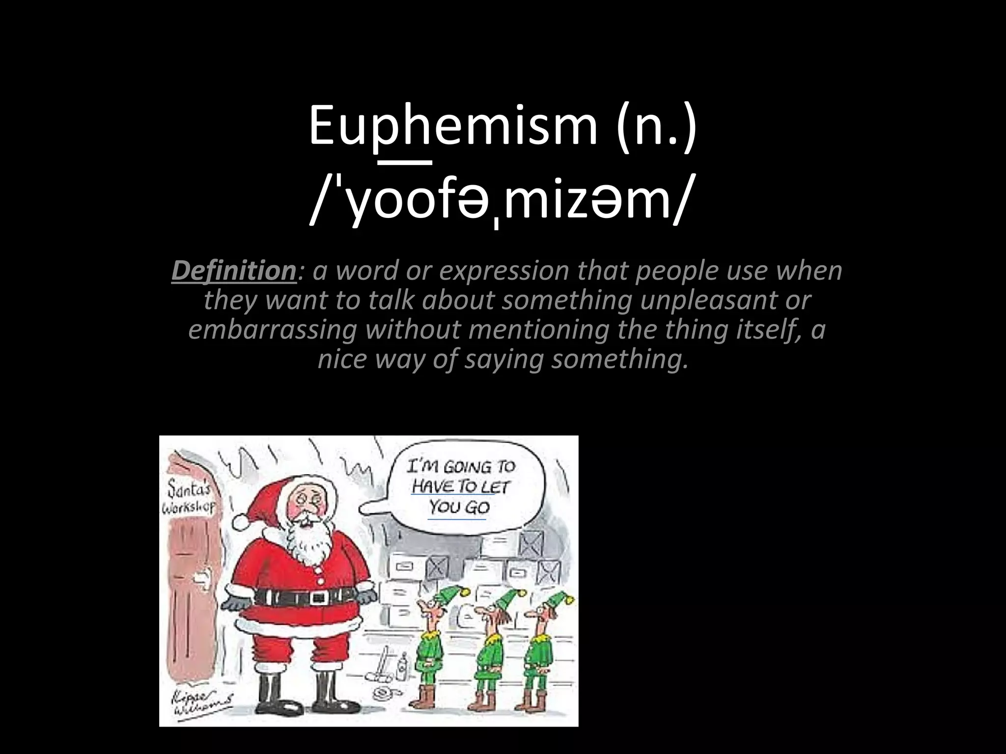 Euphemism (n.) 
/ˈyoo͞fəˌmizəm/ 
Definition: a word or expression that people use when 
they want to talk about something unpleasant or 
embarrassing without mentioning the thing itself, a 
nice way of saying something. 
 