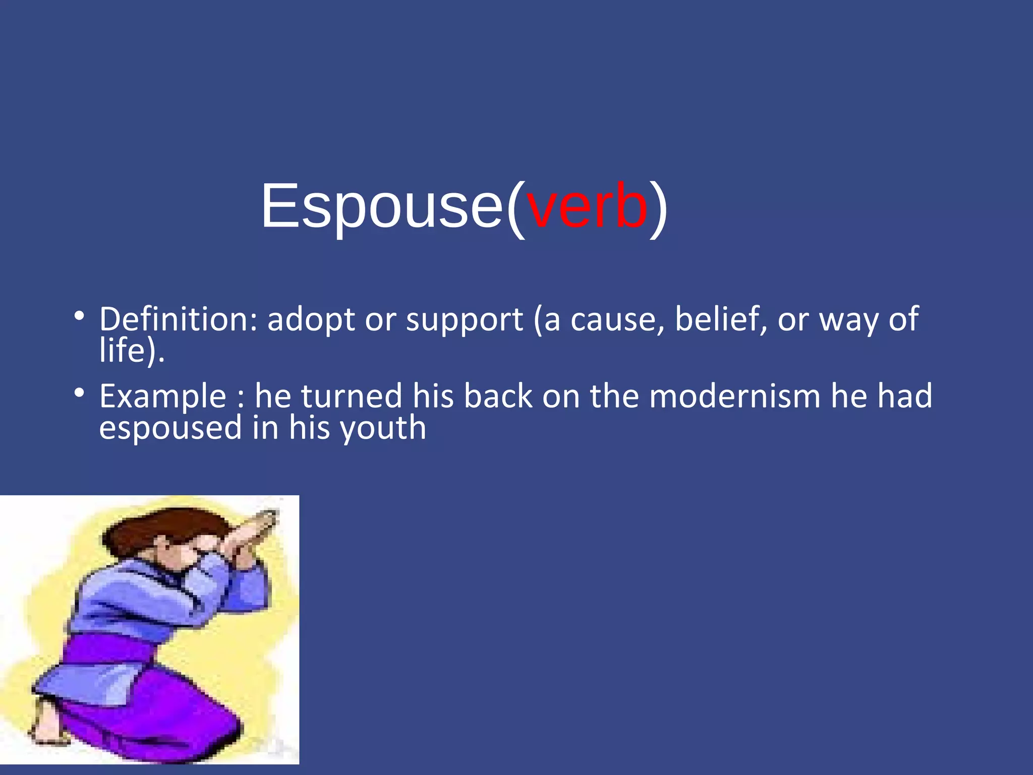 Espouse(verb) 
• Definition: adopt or support (a cause, belief, or way of 
life). 
• Example : he turned his back on the modernism he had 
espoused in his youth 
 