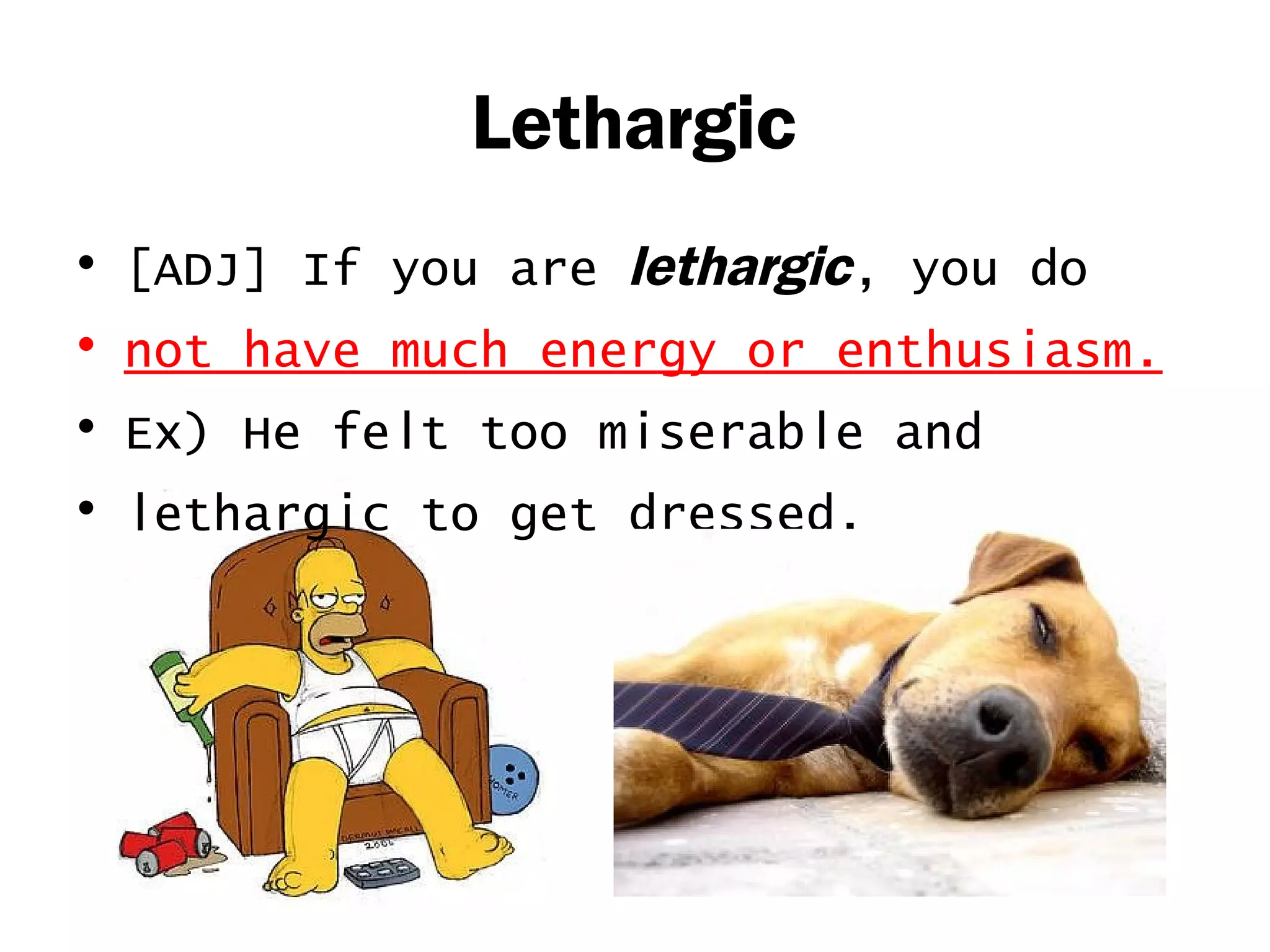 Lethargic 
• [ADJ] If you are lethargic, you do 
• not have much energy or enthusiasm. 
• Ex) He felt too miserable and 
• lethargic to get dressed. 
 