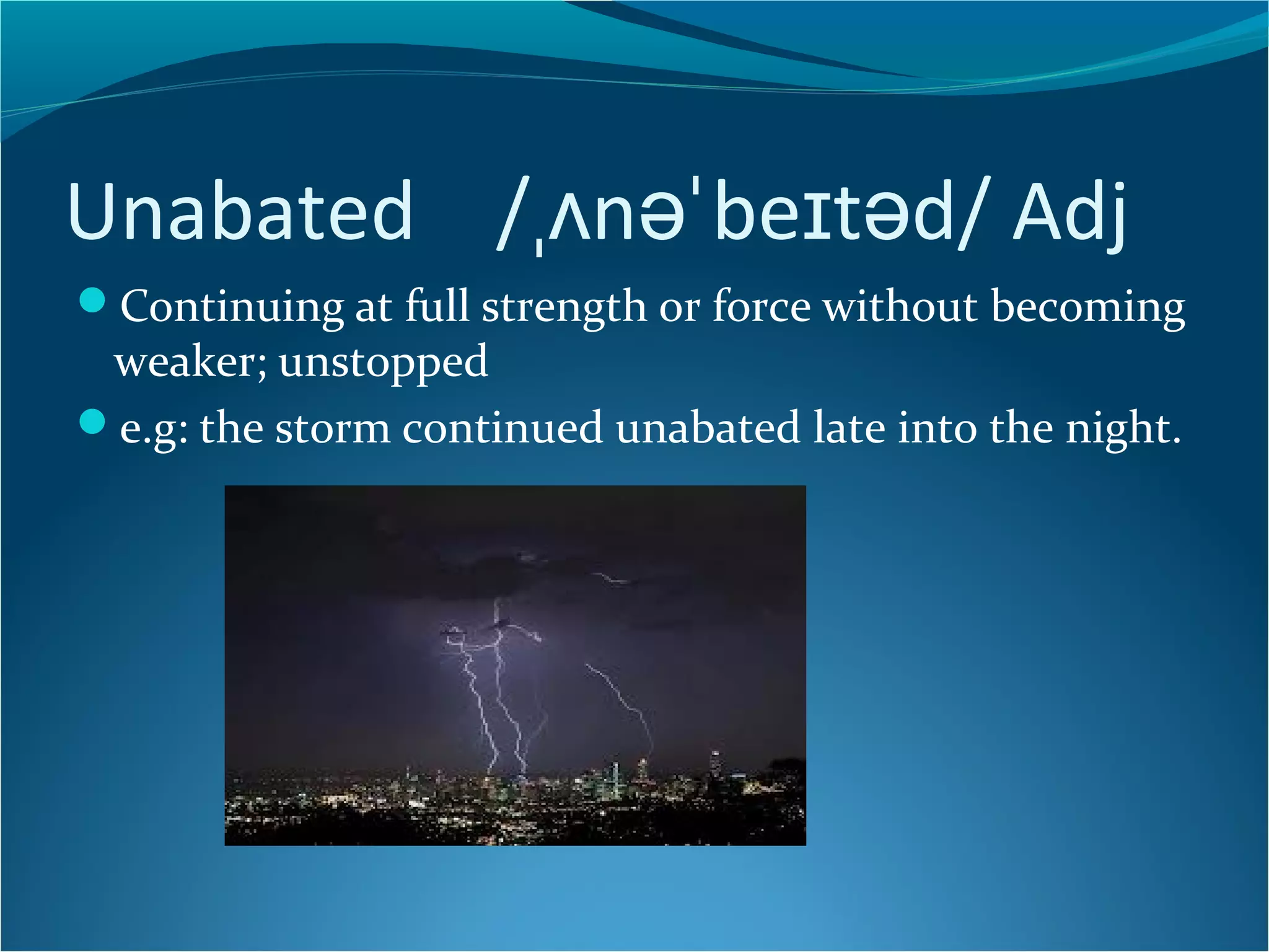 Unabated /ˌʌnəˈbeɪtəd/ Adj 
Continuing at full strength or force without becoming 
weaker; unstopped 
e.g: the storm continued unabated late into the night. 
 