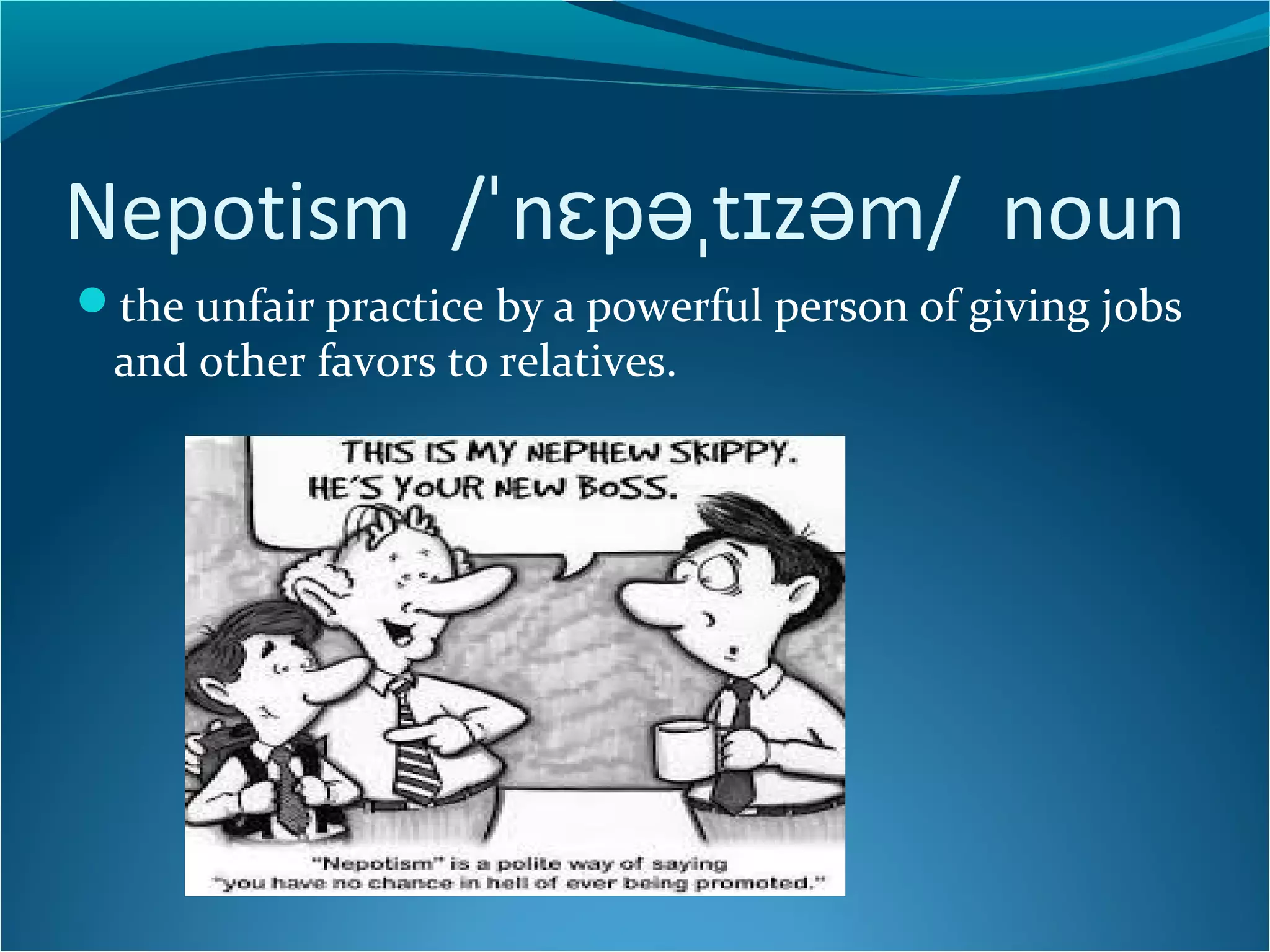 Nepotism /ˈnɛpəˌtɪzəm/ noun 
the unfair practice by a powerful person of giving jobs 
and other favors to relatives. 
 