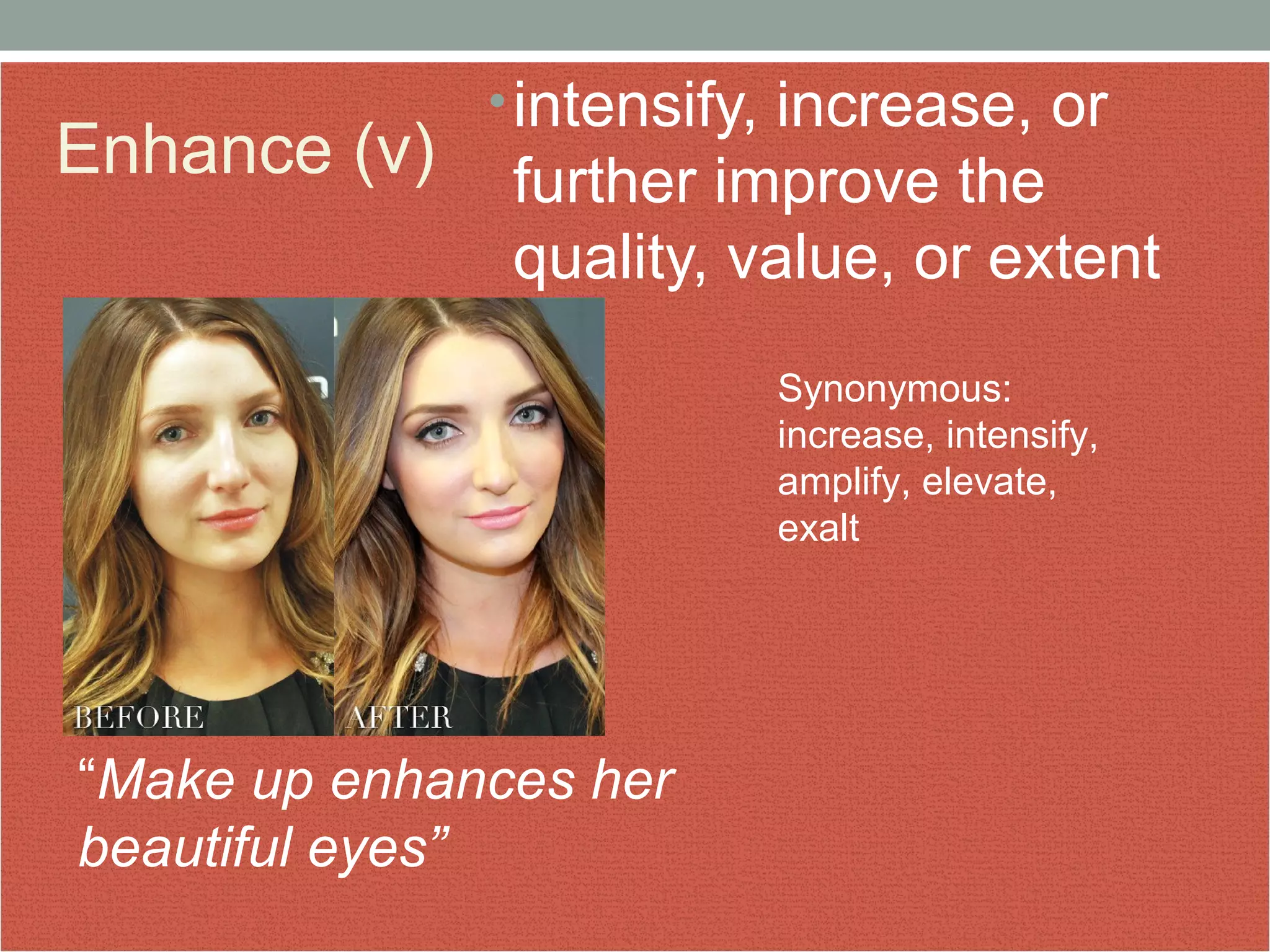 Enhance (v) • intensify, increase, or 
further improve the 
quality, value, or extent 
of. 
“Make up enhances her 
beautiful eyes” 
Synonymous: 
increase, intensify, 
amplify, elevate, 
exalt 
 