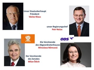 Unser Staatsoberhaupt
      Präsident
    Václav Klaus



                        unser Regierungschef
                             Petr Nečas




               Die Vorsitzende
           des Abgeordnetenhauses
             Miroslava Němcová


  Der Vorsitzende
    des Senates
    Milan Štěch
 