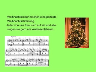 Weihnachtslieder machen eine perfekte  Weihnachtsstimmung.  Jeder von uns freut sich auf sie und alle  singen sie gern am Weihnachtsbaum.  