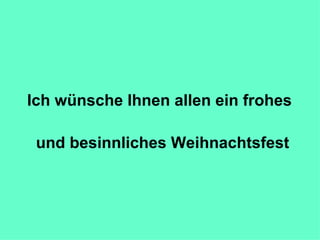Ich wünsche Ihnen allen ein frohes  und besinnliches Weihnachtsfest 