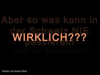 Tatsache ist....
Der Schaden ist nicht
mit Geld zu beheben
oder zu bemessen!
Aber so was kann in
der Schweiz NIE
passieren!WIRKLICH???
Weiter mit einem Klick
 
