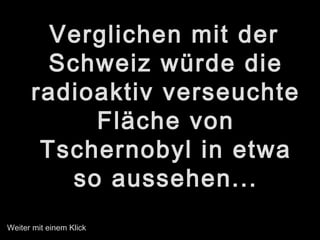Verglichen mit der
Schweiz würde die
radioaktiv verseuchte
Fläche von
Tschernobyl in etwa
so aussehen...
Weiter mit einem Klick
 