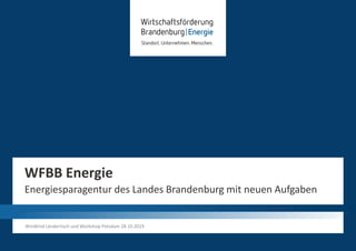 WFBB Energie
Energiesparagentur des Landes Brandenburg mit neuen Aufgaben
WinWind Ländertisch und Workshop Potsdam 28.10.2019
 