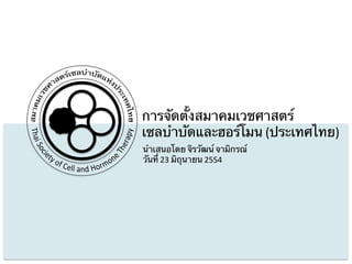 การจัดตั้งสมาคมเวชศาสตร์	
เซลบําบัดและฮอร์โมน (ประเทศไทย)	
  
นําเสนอโดย จิรวัฒน์ จามิกรณ์	
วันที่ 23	
  มิถุนายน 2554	
  
 