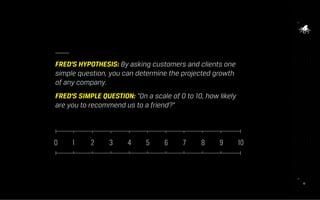 1010
FRED’S HYPOTHESIS: By asking customers and clients one
simple question, you can determine the projected growth
of any company.
FRED’S SIMPLE QUESTION: “On a scale of 0 to 10, how likely
are you to recommend us to a friend?”
 