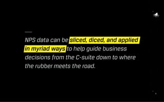 121212
NPS data can be sliced, diced, and applied
in myriad ways to help guide business
decisions from the C-suite down to where
the rubber meets the road.
 