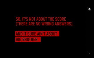 22
SO, IT’S NOT ABOUT THE SCORE
(THERE ARE NO WRONG ANSWERS).
AND IT SURE AIN’T ABOUT
BIG BROTHER.
 