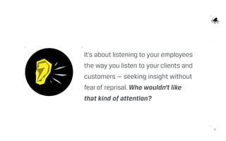 23
It’s about listening to your employees
the way you listen to your clients and
customers — seeking insight without
fear of reprisal. Who wouldn’t like
that kind of attention?
 
