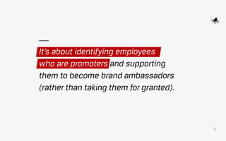 25
It’s about identifying employees
who are promoters and supporting
them to become brand ambassadors
(rather than taking them for granted).
 