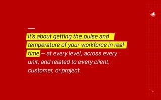 It’s about getting the pulse and
temperature of your workforce in real
time — at every level, across every
unit, and related to every client,
customer, or project.
26
 