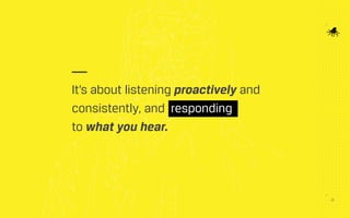 It’s about listening proactively and
consistently, and responding
to what you hear.
27
 