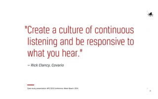 28
“Create a culture of continuous
listening and be responsive to
what you hear.”
— Rick Clancy, Covario
Case study presentation. NPS 2014 Conference, Miami Beach. 2014.
 
