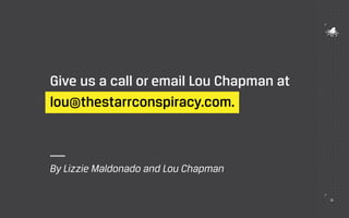 32
Give us a call or email Lou Chapman at
lou@thestarrconspiracy.com.
By Lizzie Maldonado and Lou Chapman
 
