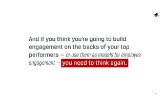 4
And if you think you’re going to build
engagement on the backs of your top
performers — or use them as models for employee
engagement — you need to think again.
 