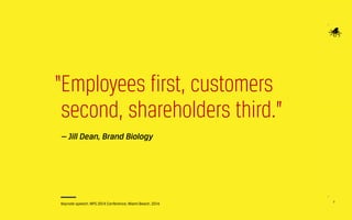 8
“Employees first, customers
second, shareholders third.”
— Jill Dean, Brand Biology
Keynote speech. NPS 2014 Conference, Miami Beach. 2014.
 