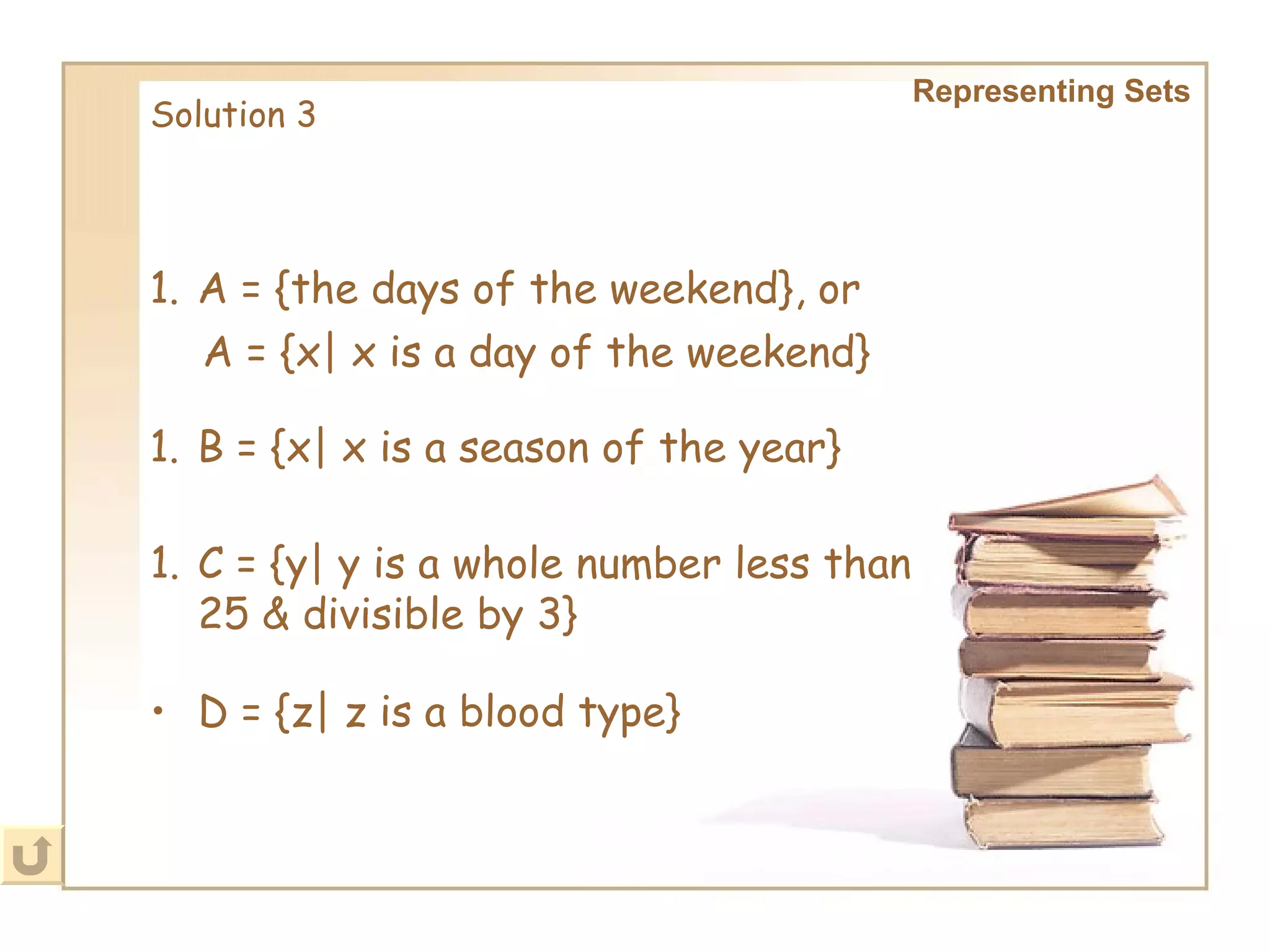 Representing Sets Solution 3 D = {z| z is a blood type}   A = {the days of the weekend}, or A = {x| x is a day of the weekend} B = {x| x is a season of the year} C = {y| y is a whole number less than 25 & divisible by 3} 