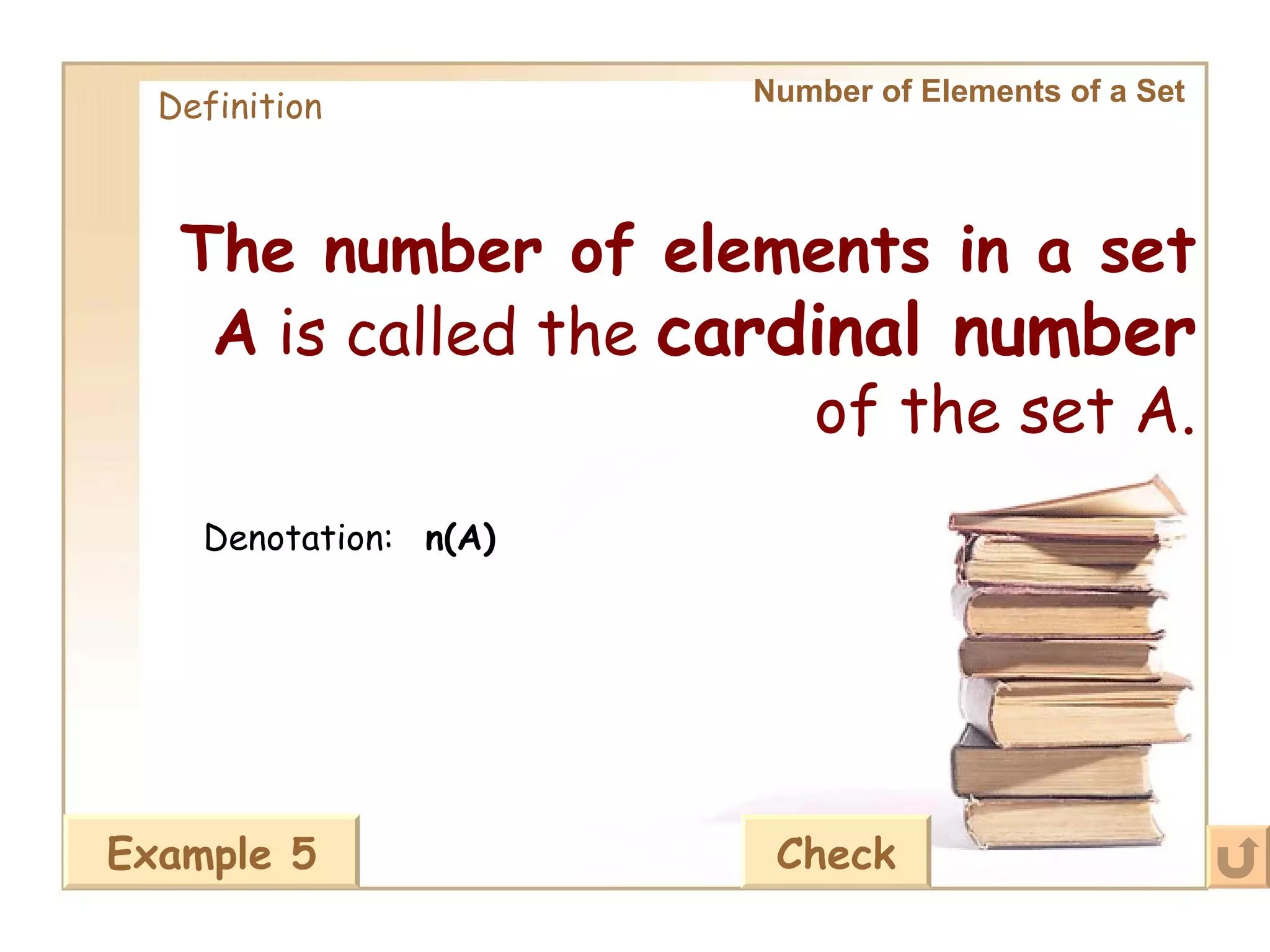 Number of Elements of a Set   Definition Denotation: The number of elements in a set A  is called the  cardinal number  of the set A. n(A) Example 5 Check 