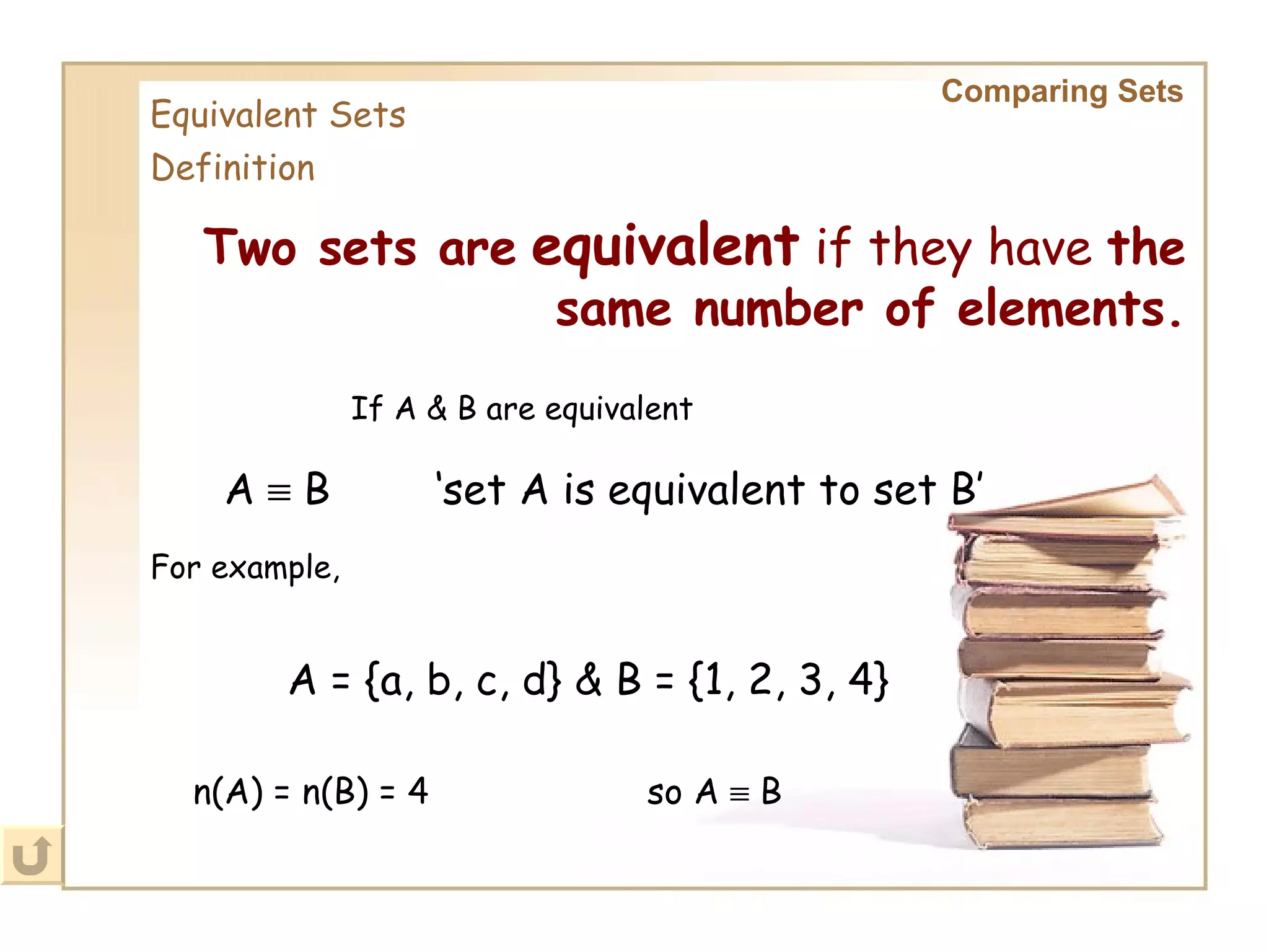 Comparing Sets   Definition Two sets are   equivalent  if they have  the same number of elements. If A & B are equivalent A    B ‘ set A is equivalent to set B’ For example , A = {a, b, c, d} & B = {1, 2, 3, 4} n(A) = n(B) = 4 so A    B Equivalent Sets 