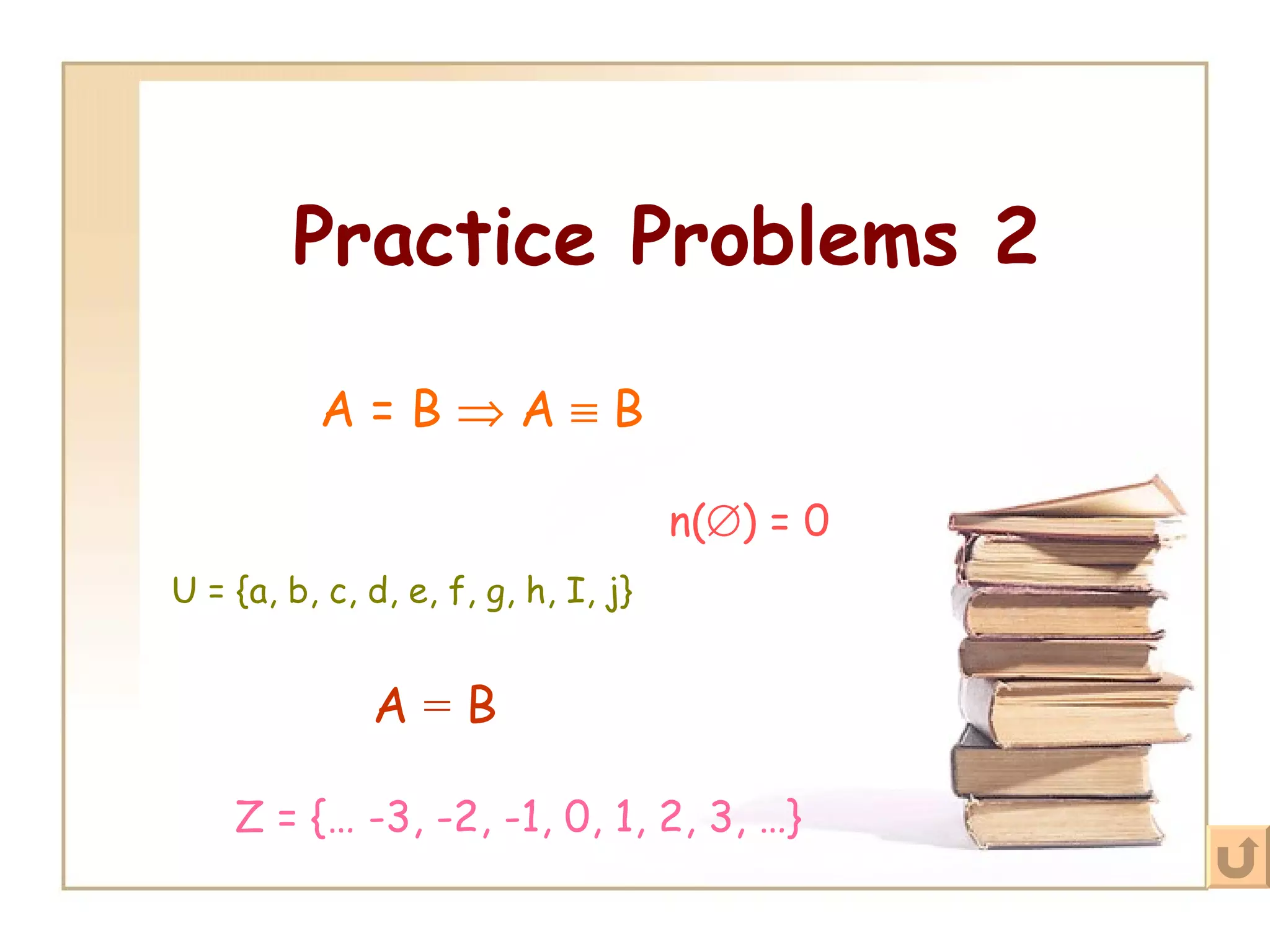 Practice Problems 2 A = B    A    B A  =  B n(  ) = 0   U = {a, b, c, d, e, f, g, h, I, j} Z = {… -3, -2, -1, 0, 1, 2, 3, …}   