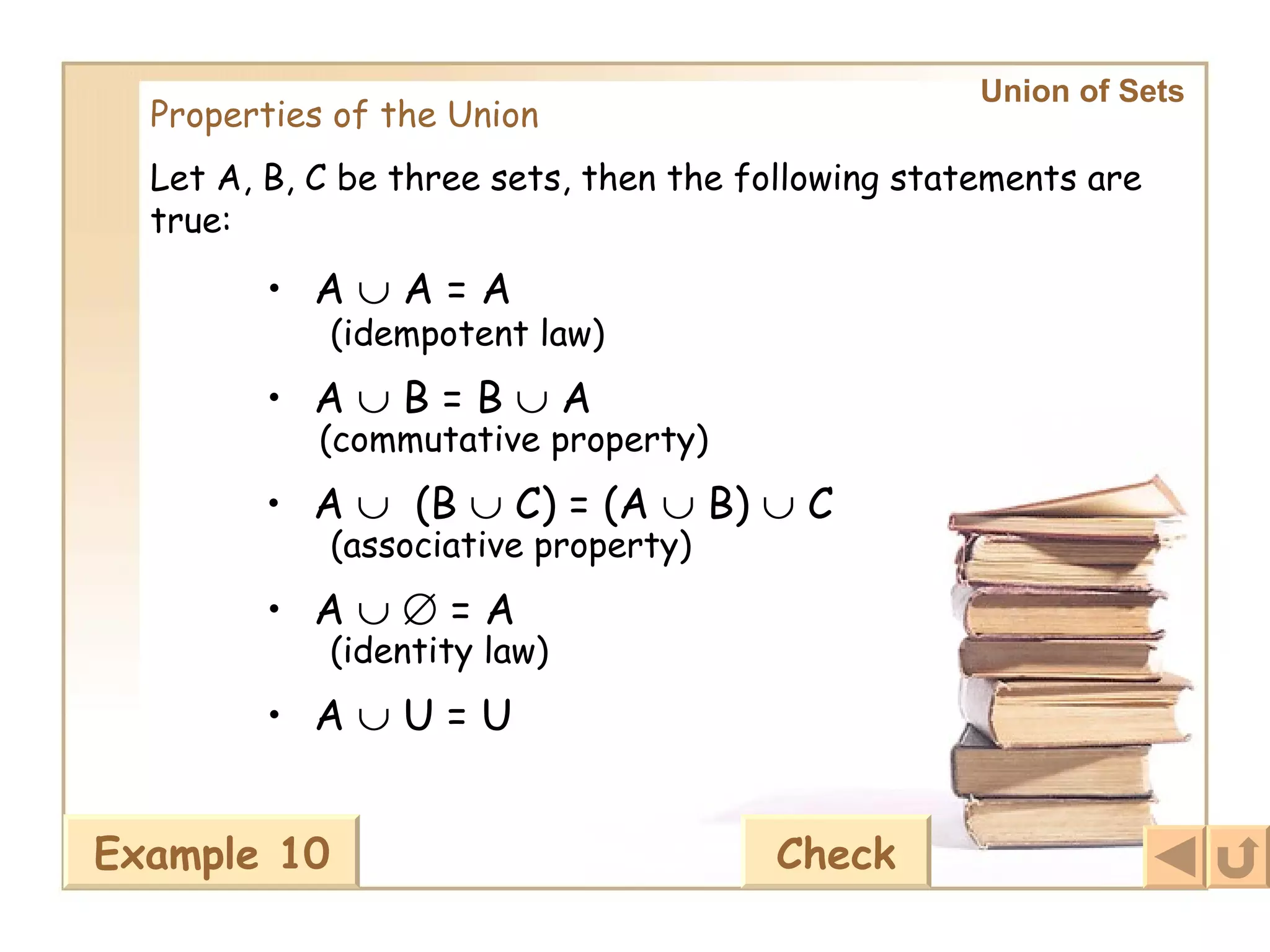 Union of Sets   Properties of the Union Let A, B, C be three sets, then the following statements are true: (idempotent law) A    A = A (commutative property) A    B = B    A A     (B    C) = (A    B)    C (associative property) A       = A (identity law) A    U = U Example 10 Check 