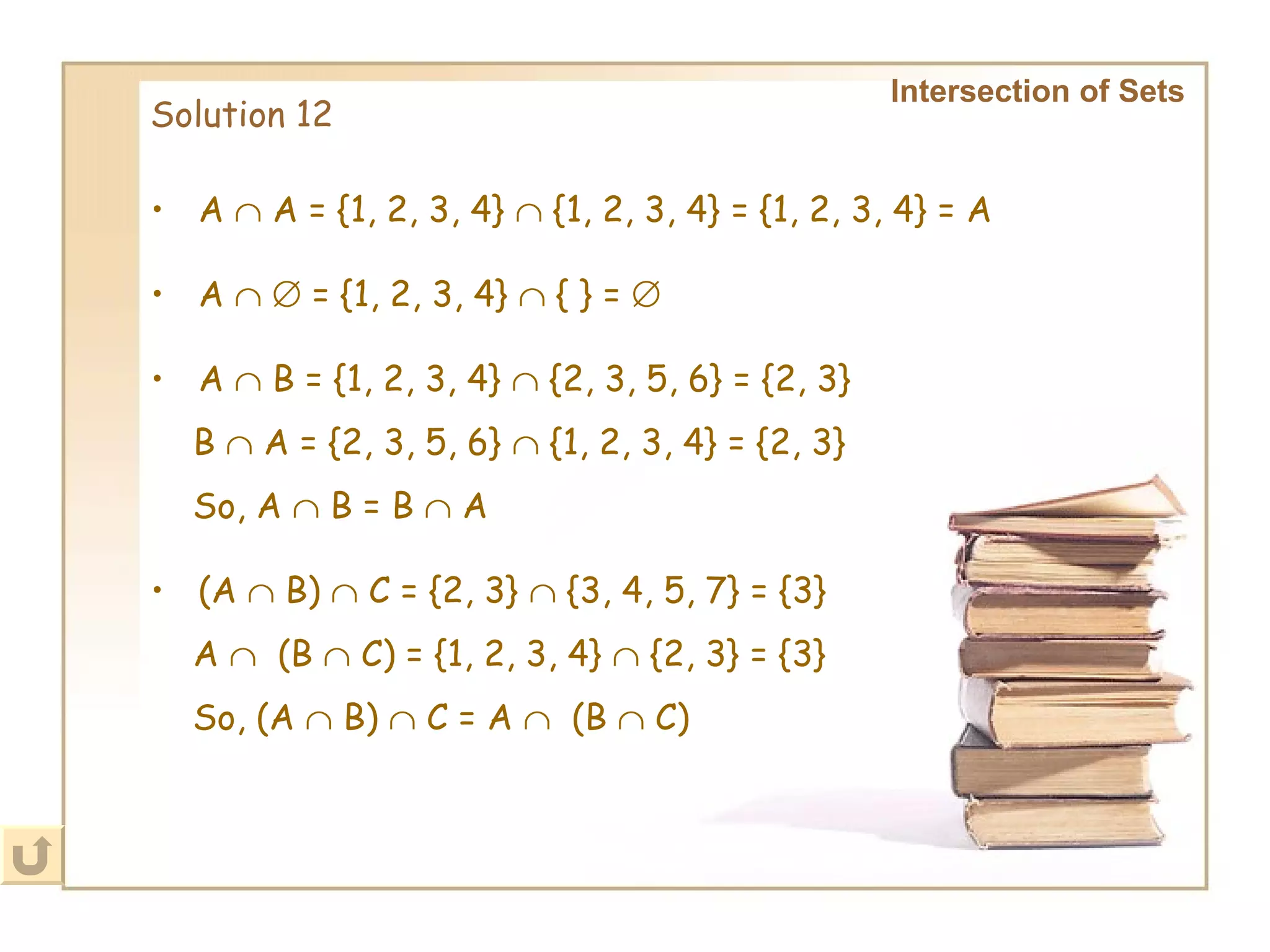 Solution 12 Intersection of Sets   A    A = {1, 2, 3, 4}    {1, 2, 3, 4} = {1, 2, 3, 4} = A   A       = {1, 2, 3, 4}    { } =   A    B = {1, 2, 3, 4}    {2, 3, 5, 6} = {2, 3}   B    A = {2, 3, 5, 6}    {1, 2, 3, 4} = {2, 3}   So, A    B = B    A   (A    B)    C = {2, 3}    {3, 4, 5, 7} = {3}   A     (B    C) = {1, 2, 3, 4}    {2, 3} = {3}   So, (A    B)    C = A     (B    C)   