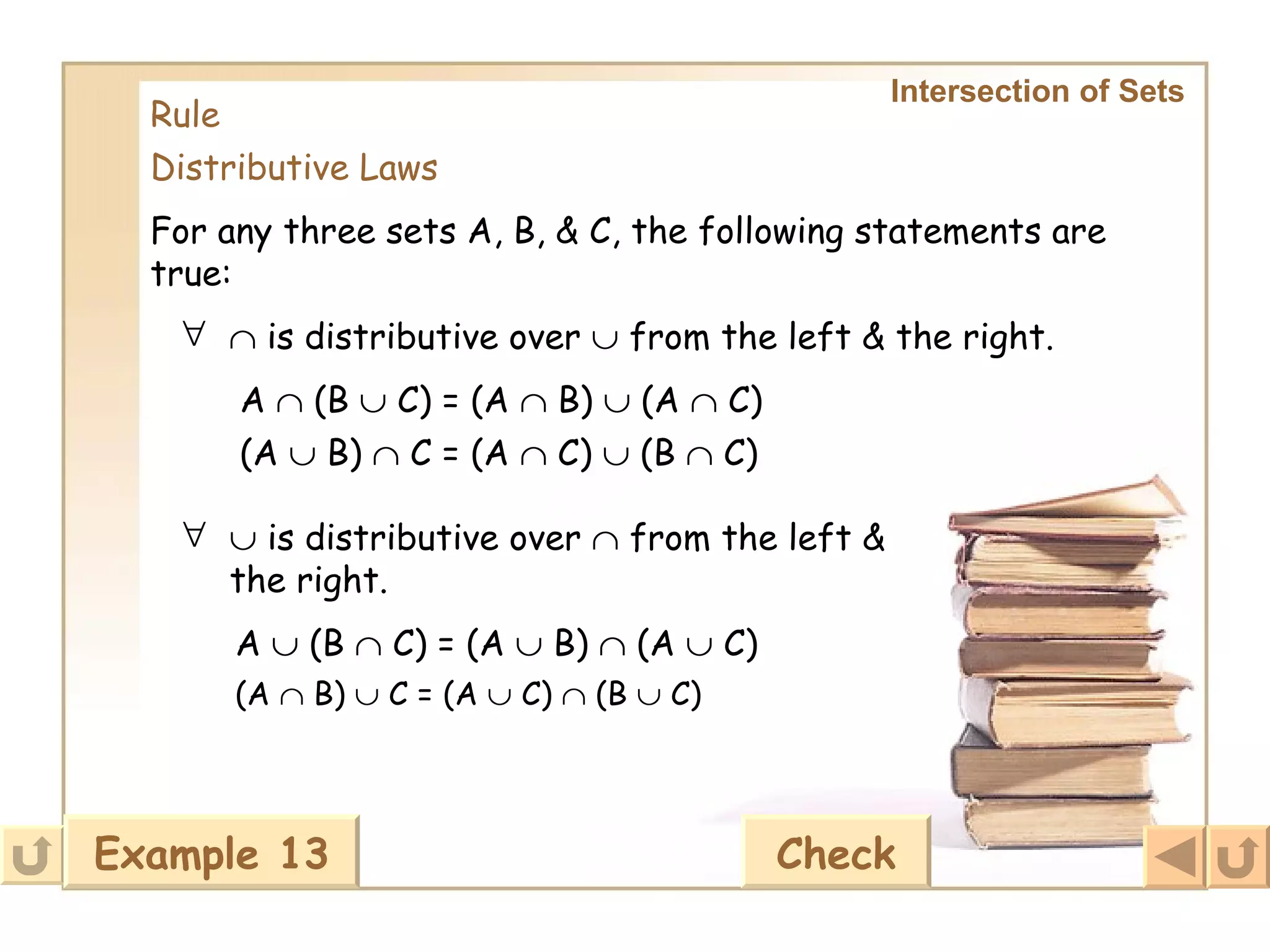 Intersection of Sets   Rule Distributive Laws For any three sets A, B, & C, the following statements are true:      is distributive over    from the left & the right. A    (B    C) = (A    B)    (A    C) (A    B)    C = (A    C)    (B    C)      is distributive over    from the left & the right.   A    (B    C) = (A    B)    (A    C) (A    B)    C = (A    C)    (B    C) Example 13 Check 