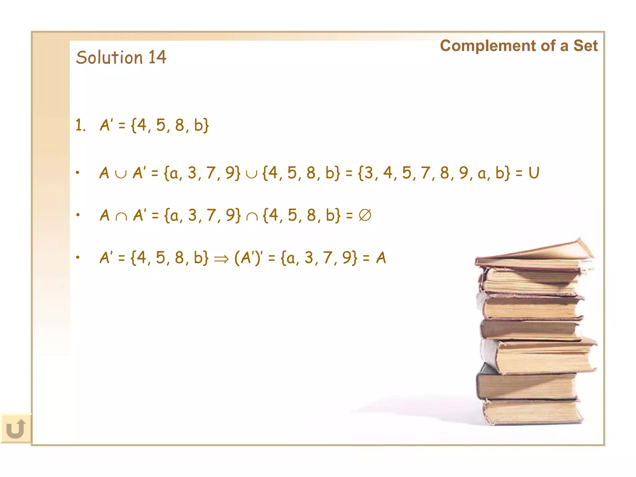 Solution 14 Complement of a Set A’ = {4, 5, 8, b} A    A’ = {a, 3, 7, 9}    {4, 5, 8, b} = {3, 4, 5, 7, 8, 9, a, b} = U A    A’ = {a, 3, 7, 9}    {4, 5, 8, b} =   A’ = {4, 5, 8, b}    (A’)’ = {a, 3, 7, 9} = A 