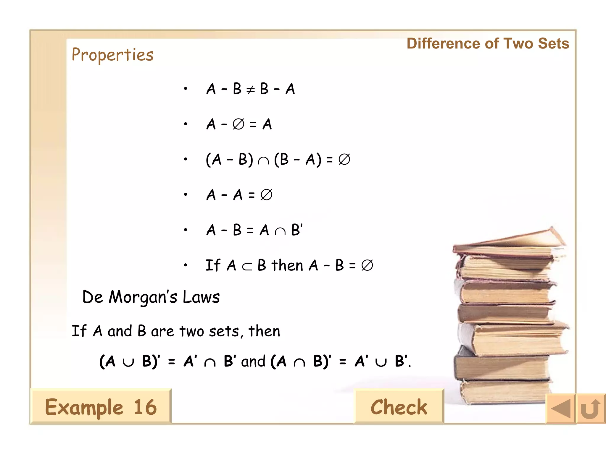 Difference of Two Sets Properties A – B    B – A   A –    = A   (A – B)    (B – A) =     A – A =     A – B = A    B’   If A    B then A – B =     De Morgan’s Laws   If A and B are two sets, then   (A    B)’ = A’    B’  and  (A    B)’ = A’    B’ .   Example 16 Check 