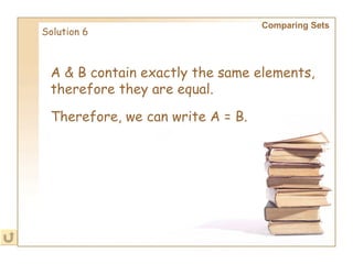 A & B contain exactly the same elements, therefore they are equal. Solution 6 Comparing Sets   Therefore, we can write A = B.   