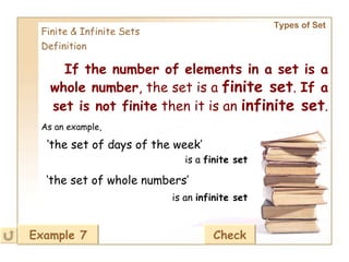Types of Set   Finite & Infinite Sets Definition If the number of elements in a set is a whole number , the set is a  finite set .  If a set is not finite  then it is an  infinite set . Example 7 Check As an example, ‘ the set of days of the week’ is a  finite set ‘ the set of whole numbers’ is an  infinite set 