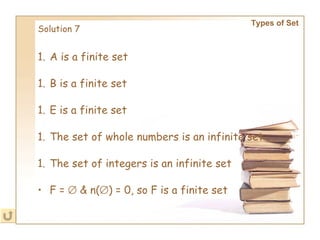 Solution 7 Types of Set   A is a finite set B is a finite set E is a finite set The set of whole numbers is an infinite set The set of integers is an infinite set F =    & n(  ) = 0, so F is a finite set 