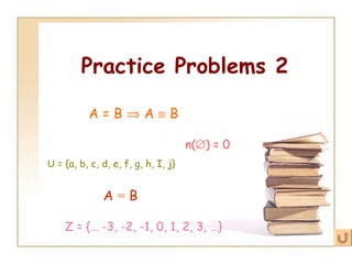 Practice Problems 2 A = B    A    B A  =  B n(  ) = 0   U = {a, b, c, d, e, f, g, h, I, j} Z = {… -3, -2, -1, 0, 1, 2, 3, …}   