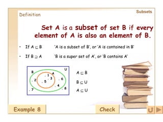 Subsets   Definition Set A  is a   subset  of set B  if  every element of A is also an element of B.   If A    B  ‘ A is a subset of B’, or ‘A is contained in B’   If B    A  ‘ B is a super set of A’, or ‘B contains A’   B . 2 . 4 . 6 U . 8 . 7 A . 5 . 3 . 1 A    B B    U A    U Example 8 Check 