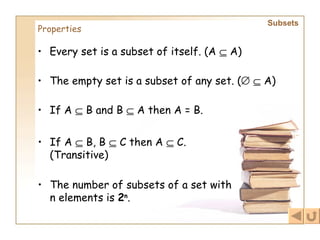 Subsets   Properties Every set is a subset of itself. (A    A) The empty set is a subset of any set. (      A) If A    B and B    A then A = B. If A    B, B    C then A    C. (Transitive) The number of subsets of a set with n elements is  2 n .   
